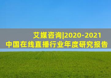 艾媒咨询|2020-2021中国在线直播行业年度研究报告